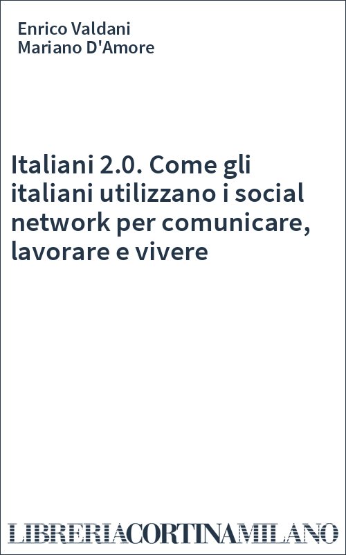 Italiani 2.0. Come gli italiani utilizzano i social network per comunicare, lavorare e vivere