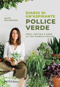 Diario di un'aspirante pollice verde. Crea, coltiva e cura la tua giungla felice