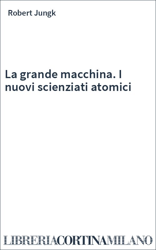 La grande macchina. I nuovi scienziati atomici