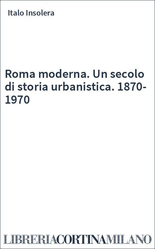 Roma moderna. Un secolo di storia urbanistica. 1870-1970