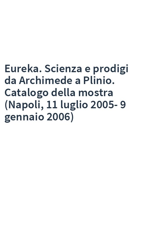 Eureka. Scienza e prodigi da Archimede a Plinio. Catalogo della mostra (Napoli, 11 luglio 2005-9 gennaio 2006)