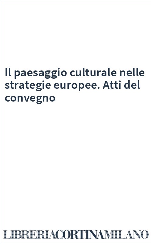 Il paesaggio culturale nelle strategie europee. Atti del convegno