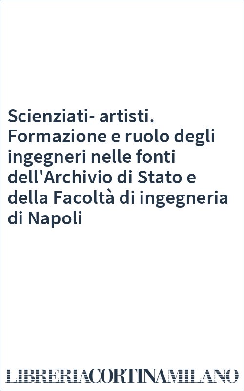 Scienziati-artisti. Formazione e ruolo degli ingegneri nelle fonti dell'Archivio di Stato e della Facoltà di ingegneria di Napoli