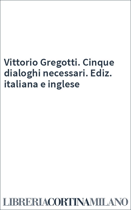 Vittorio Gregotti. Cinque dialoghi necessari. Ediz. italiana e inglese
