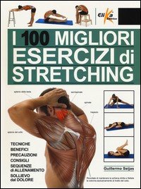 I 100 migliori esercizi di stretching. Tecniche, benefici, precauzioni, consigli, sequenze di allenamento, sollievo dal dolore