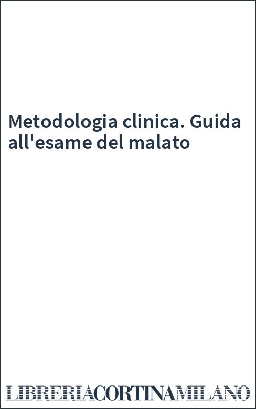 Metodologia clinica. Guida all'esame del malato