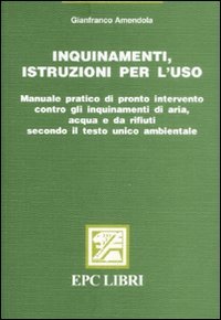 Inquinamenti, istruzioni per l'uso. Manuale pratico di pronto intervento contro gli inquinamenti di aria, acqua e da rifiuti secondo il testo unico ambientale