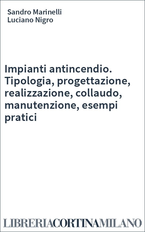 Impianti antincendio. Tipologia, progettazione, realizzazione, collaudo, manutenzione, esempi pratici