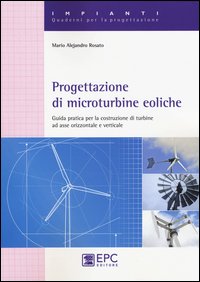 Progettazione di microturbine eoliche. Guida pratica per la costruzione di turbine ad asse orizzontale e verticale