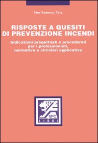 Risposte a quesiti di prevenzione incendi. Indicazioni progettuali e procedurali per i professionisti, normativa e circolari applicative