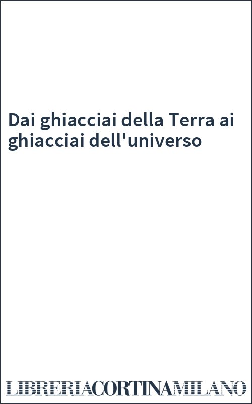 Dai ghiacciai della Terra ai ghiacciai dell'universo