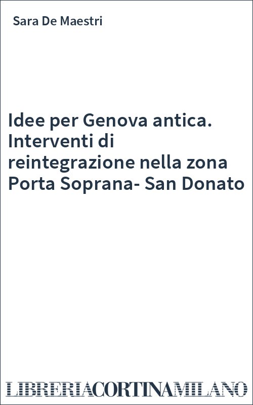 Idee per Genova antica. Interventi di reintegrazione nella zona Porta Soprana-San Donato