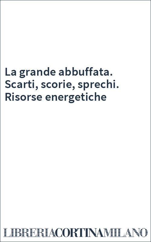 La grande abbuffata. Scarti, scorie, sprechi. Risorse energetiche