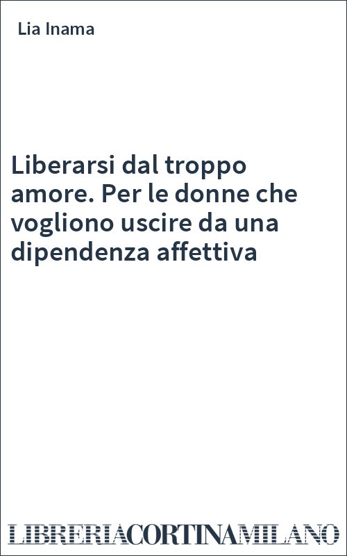 Liberarsi dal troppo amore. Per le donne che vogliono uscire da una dipendenza affettiva