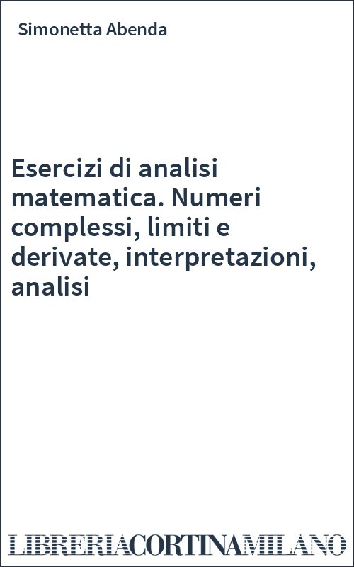 Esercizi di analisi matematica. Numeri complessi, limiti e derivate, interpretazioni, analisi