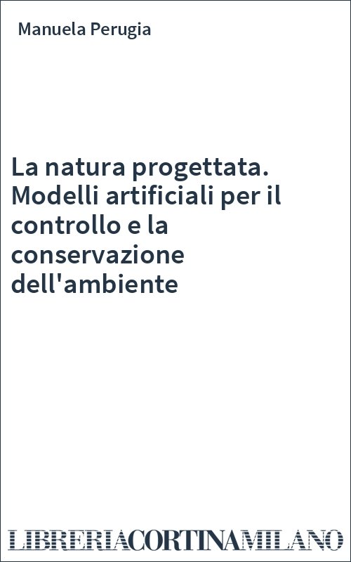 La natura progettata. Modelli artificiali per il controllo e la conservazione dell'ambiente