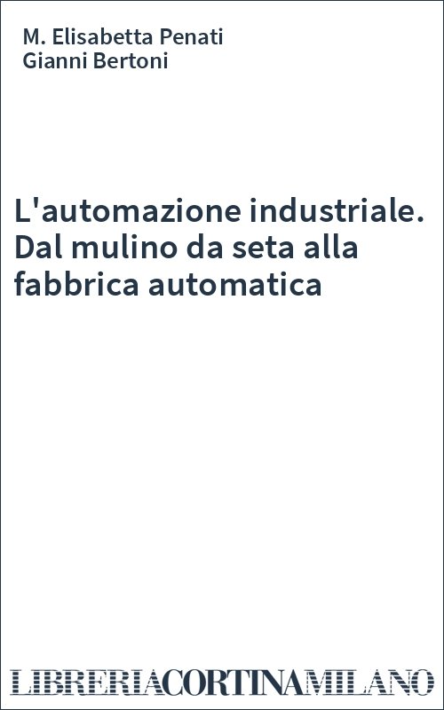 L'automazione industriale. Dal mulino da seta alla fabbrica automatica