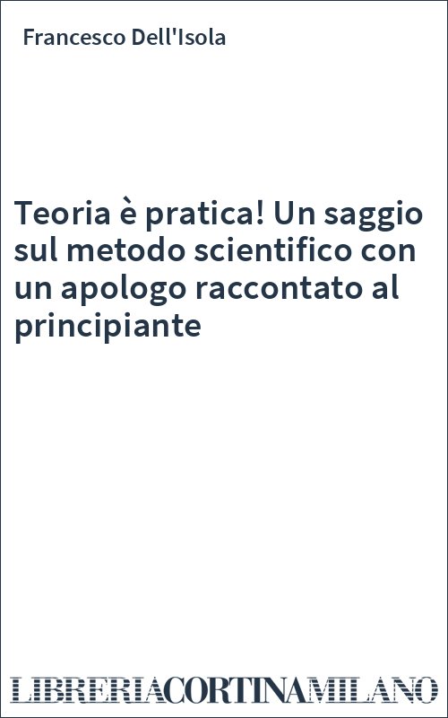 Teoria è pratica! Un saggio sul metodo scientifico con un apologo raccontato al principiante