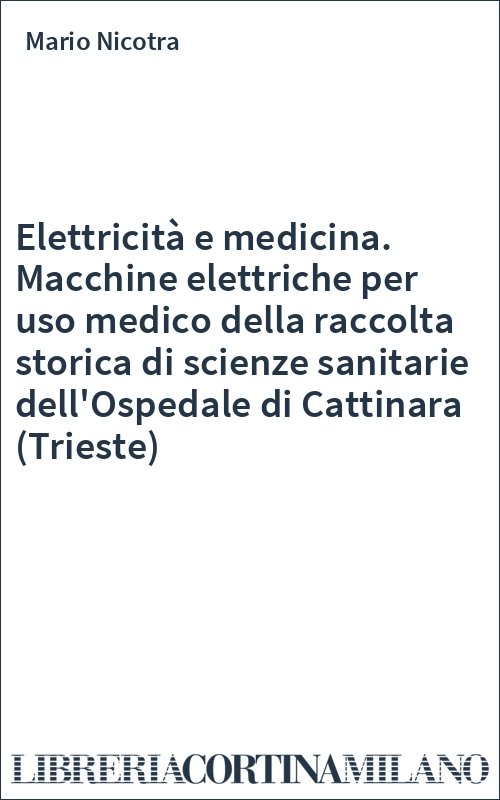 Elettricità e medicina. Macchine elettriche per uso medico della raccolta storica di scienze sanitarie dell'Ospedale di Cattinara (Trieste)