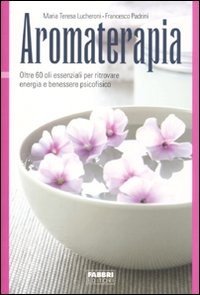 Aromaterapia. Oltre 60 oli essenziali per ritrovare energia e benessere psicofisico
