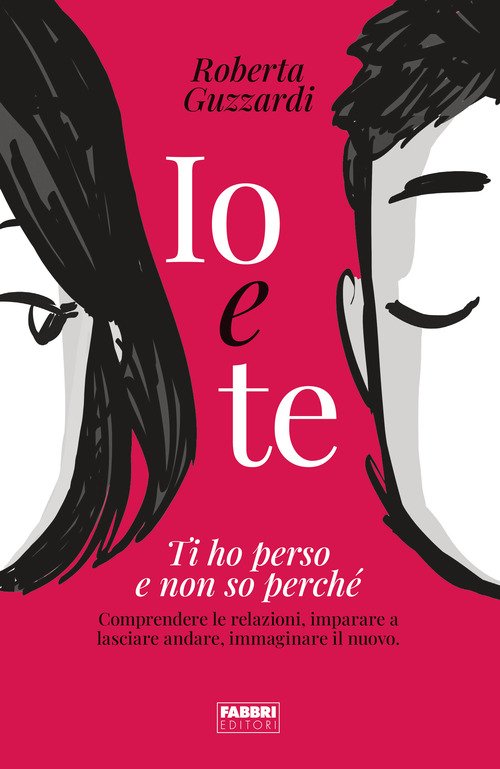 Io e te. Ti ho perso e non so perché. Comprendere le relazioni, imparare a lasciare andare, immaginare il nuovo