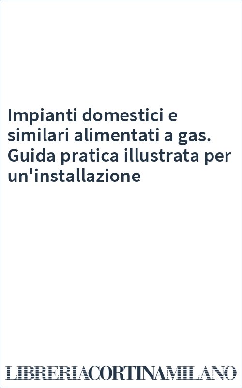 Impianti domestici e similari alimentati a gas. Guida pratica illustrata per un'installazione