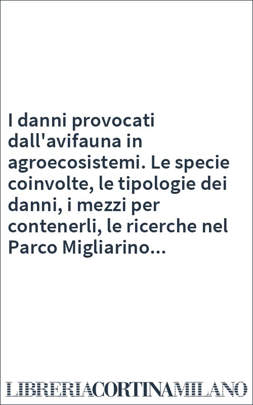 I danni provocati dall'avifauna in agroecosistemi. Le specie coinvolte, le tipologie dei danni, i mezzi per contenerli, le ricerche nel Parco Migliarino...