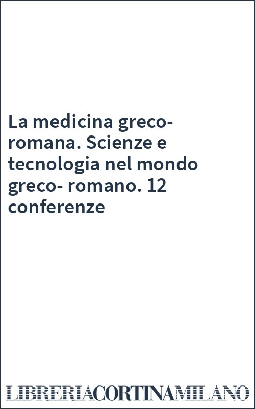 La medicina greco-romana. Scienze e tecnologia nel mondo greco-romano. 12 conferenze