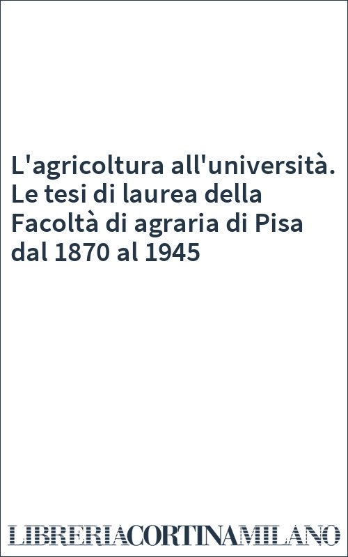L'agricoltura all'università. Le tesi di laurea della Facoltà di agraria di Pisa dal 1870 al 1945