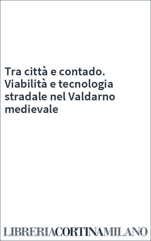Tra città e contado. Viabilità e tecnologia stradale nel Valdarno medievale