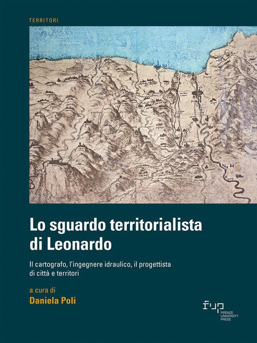 Lo sguardo territorialista di Leonardo. Il cartografo, l'ingegnere idraulico, il progettista di città e territori
