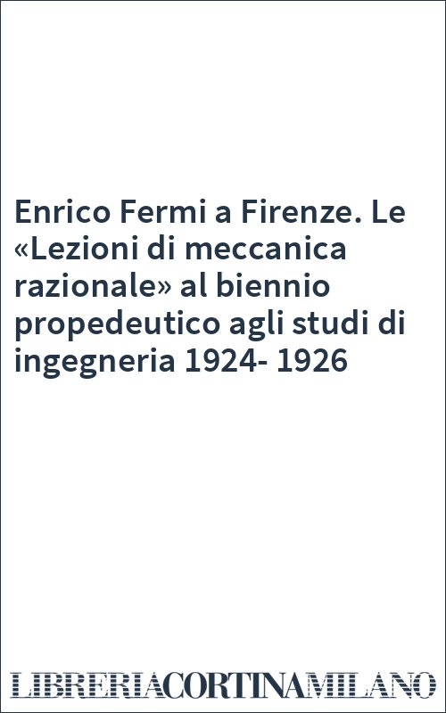 Enrico Fermi a Firenze. Le «Lezioni di meccanica razionale» al biennio propedeutico agli studi di ingegneria 1924-1926
