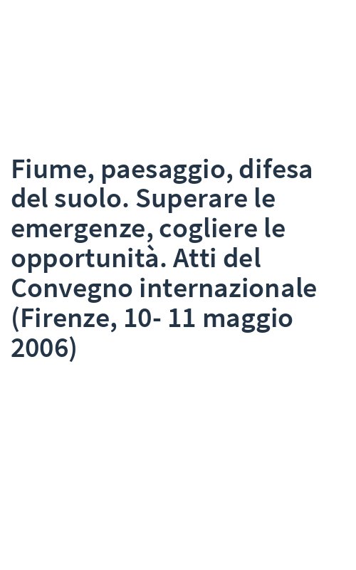 Fiume, paesaggio, difesa del suolo. Superare le emergenze, cogliere le opportunità. Atti del Convegno internazionale (Firenze, 10-11 maggio 2006)