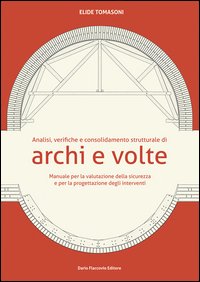 Analisi, verifiche e consolidamento strutturale di archi e volte. Manuale per la valutazione della sicurezza e per la progettazione degli interventi