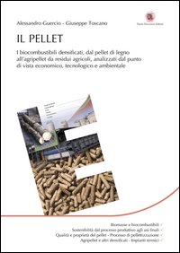 Il pellet. I biocombustibili densificati, dal pellet di legno all'agripellet da residui agricoli, analizzati dal punto di vista economico, tecnologico e ambientale