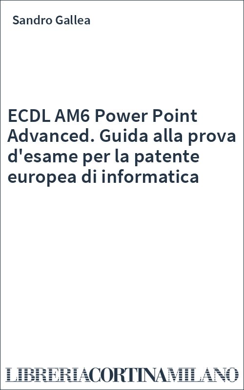 ECDL AM6 Power Point Advanced. Guida alla prova d'esame per la patente europea di informatica