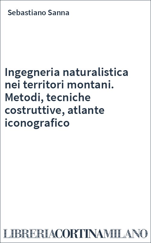 Ingegneria naturalistica nei territori montani. Metodi, tecniche costruttive, atlante iconografico