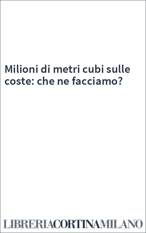Milioni di metri cubi sulle coste: che ne facciamo?