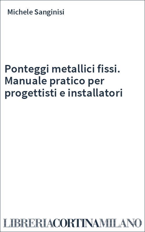 Ponteggi metallici fissi. Manuale pratico per progettisti e installatori