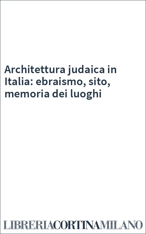 Architettura judaica in Italia: ebraismo, sito, memoria dei luoghi