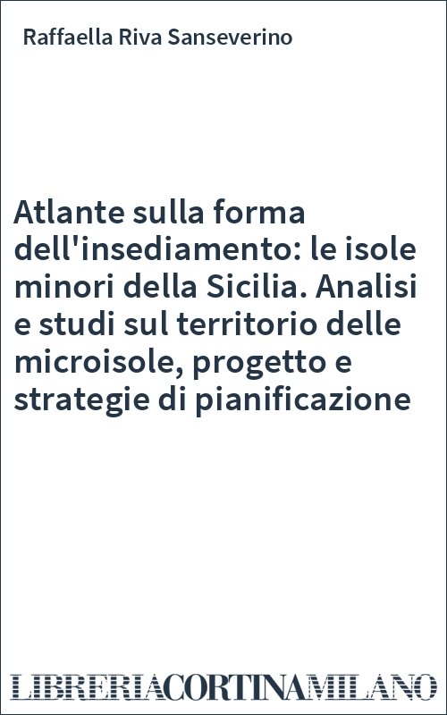 Atlante sulla forma dell'insediamento: le isole minori della Sicilia. Analisi e studi sul territorio delle microisole, progetto e strategie di pianificazione