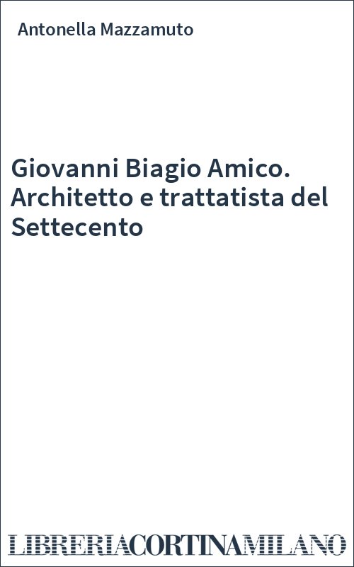 Giovanni Biagio Amico. Architetto e trattatista del Settecento