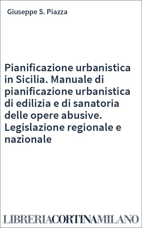 Pianificazione urbanistica in Sicilia. Manuale di pianificazione urbanistica di edilizia e di sanatoria delle opere abusive. Legislazione regionale e nazionale