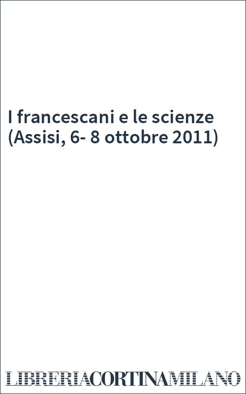 I francescani e le scienze (Assisi, 6-8 ottobre 2011)