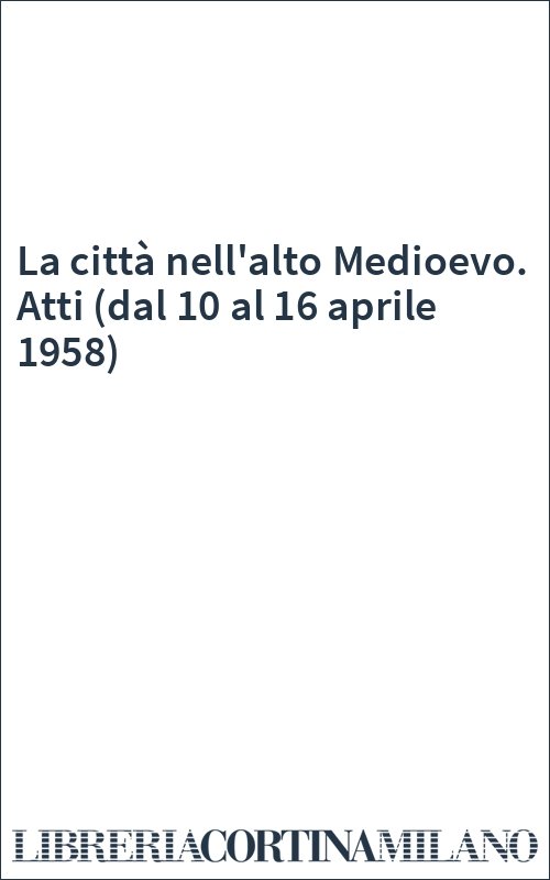 La città nell'alto Medioevo. Atti (dal 10 al 16 aprile 1958)