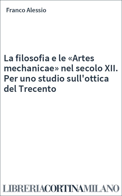La filosofia e le «Artes mechanicae» nel secolo XII. Per uno studio sull'ottica del Trecento
