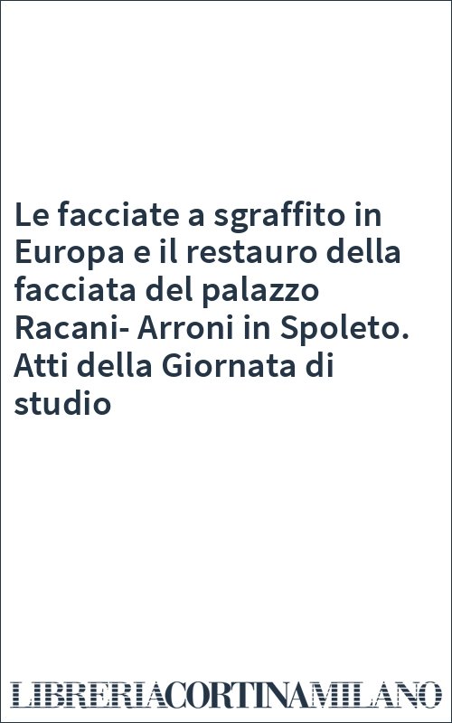 Le facciate a sgraffito in Europa e il restauro della facciata del palazzo Racani-Arroni in Spoleto. Atti della Giornata di studio