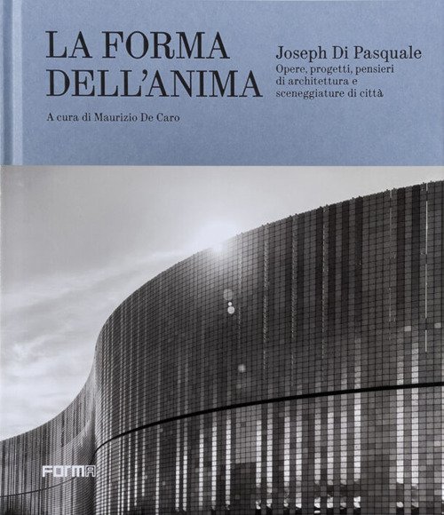 Joseph Di Pasquale. La forma dell'anima. Opere, progetti, pensieri di architettura e sceneggiature di città