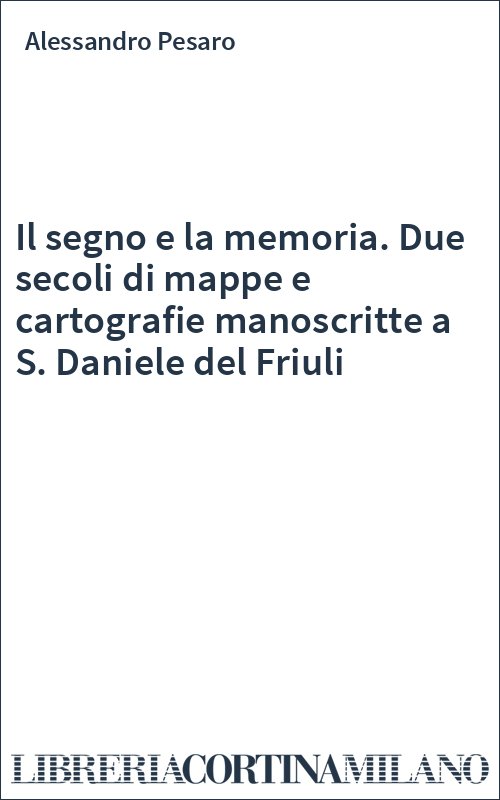 Il segno e la memoria. Due secoli di mappe e cartografie manoscritte a S. Daniele del Friuli
