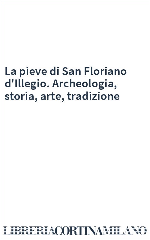 La pieve di San Floriano d'Illegio. Archeologia, storia, arte, tradizione